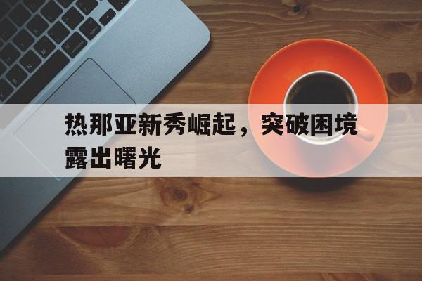 热那亚新秀崛起，突破困境露出曙光的简单介绍