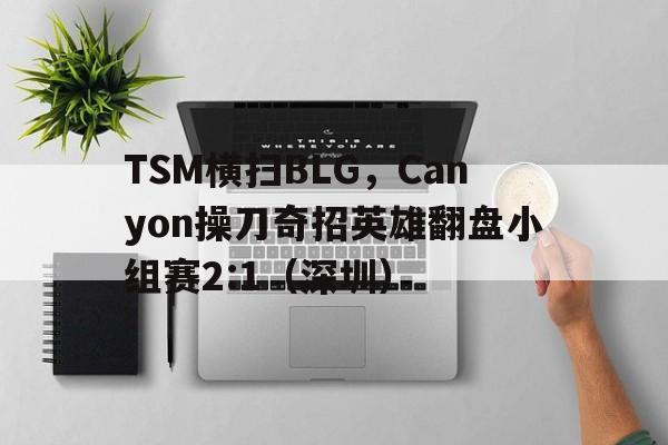 九游娱乐入口-TSM横扫BLG，Canyon操刀奇招英雄翻盘小组赛2:1（深圳）