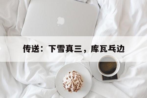 九游娱乐网站-传送：下雪真三，库瓦乓边